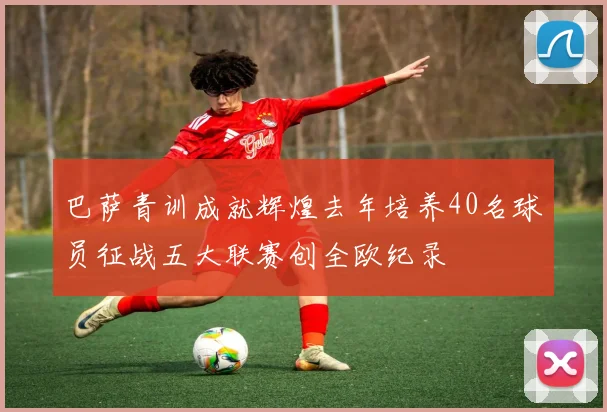巴萨青训成就辉煌去年培养40名球员征战五大联赛创全欧纪录