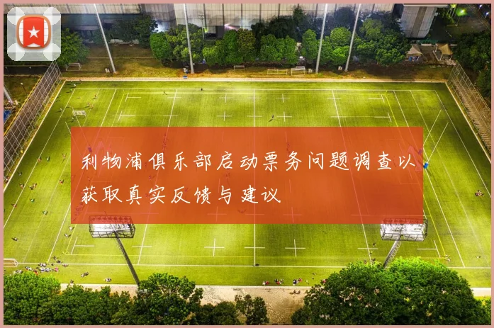 利物浦俱乐部启动票务问题调查以获取真实反馈与建议