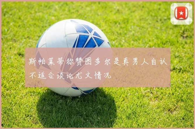 斯帕莱蒂称赞图多尔是真男人自认不适合谈论尤文情况