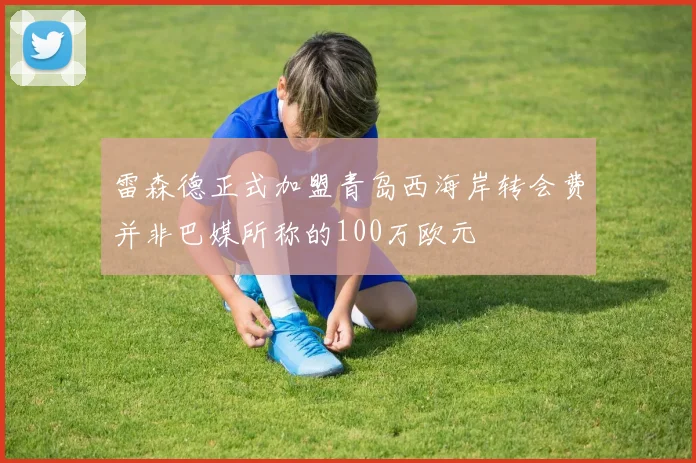 雷森德正式加盟青岛西海岸转会费并非巴媒所称的100万欧元