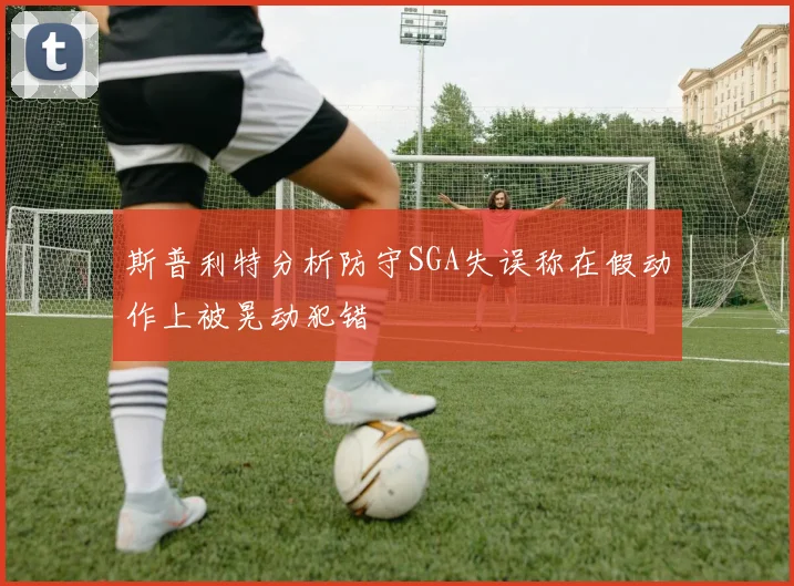斯普利特分析防守SGA失误称在假动作上被晃动犯错