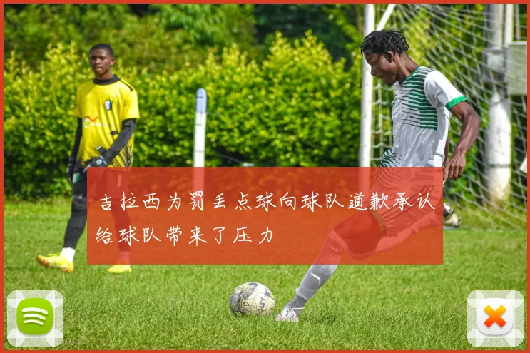 吉拉西为罚丢点球向球队道歉承认给球队带来了压力