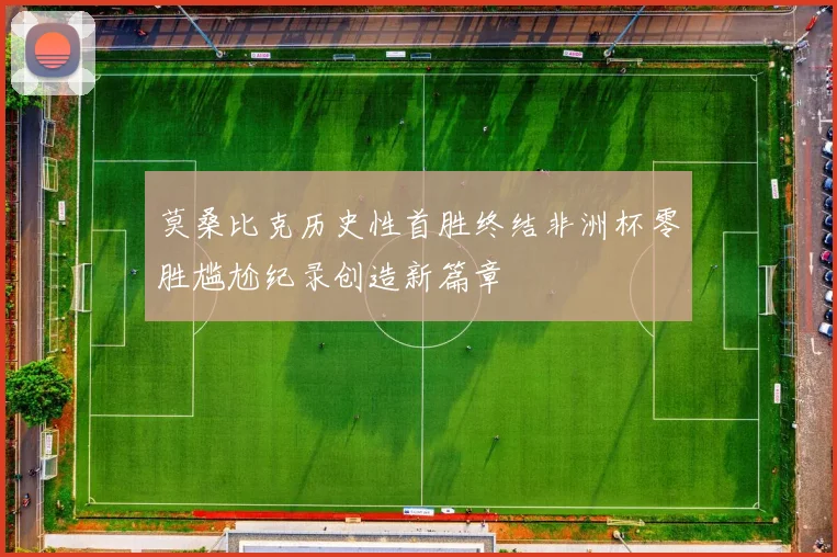 莫桑比克历史性首胜终结非洲杯零胜尴尬纪录创造新篇章