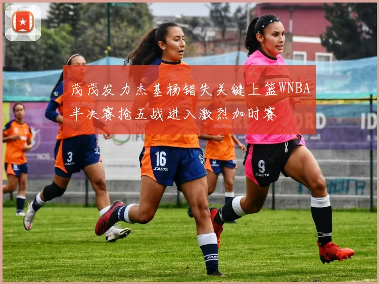 茂茂发力杰基杨错失关键上篮WNBA半决赛抢五战进入激烈加时赛