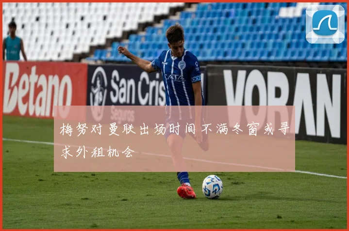梅努对曼联出场时间不满冬窗或寻求外租机会