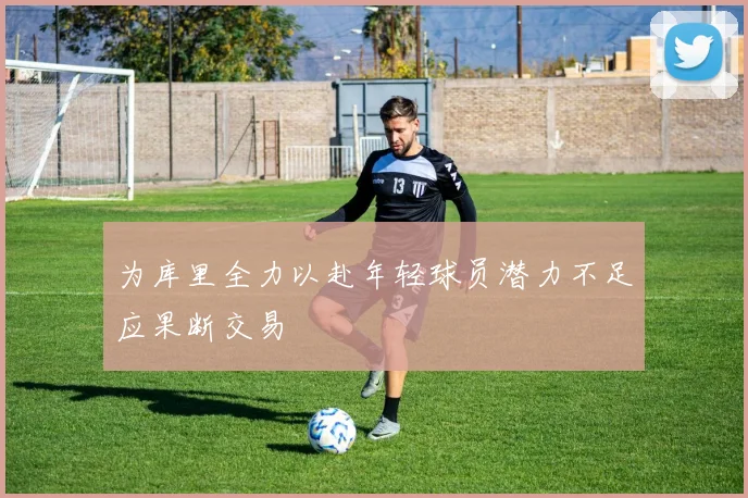 为库里全力以赴年轻球员潜力不足应果断交易