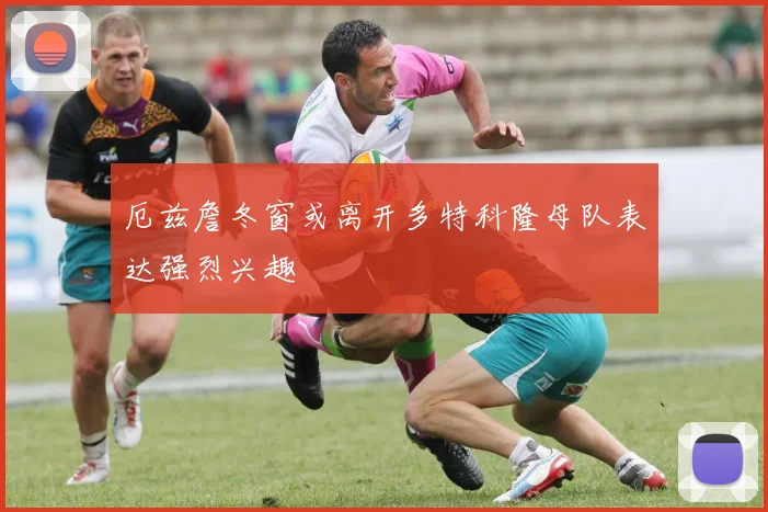 厄兹詹冬窗或离开多特科隆母队表达强烈兴趣
