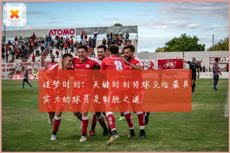 追梦时刻：关键时刻将球交给最具实力的球员是制胜之道