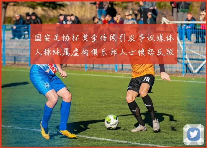 国安足协杯奖金传闻引发争议媒体人称纯属虚构俱乐部人士愤怒反驳