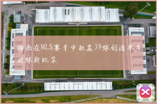 梅西在MLS赛季中狂轰39球创造单年进球新纪录