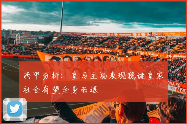 西甲分析：皇马主场表现稳健皇家社会有望全身而退