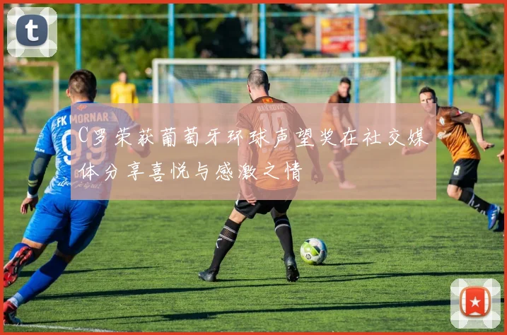 C罗荣获葡萄牙环球声望奖在社交媒体分享喜悦与感激之情