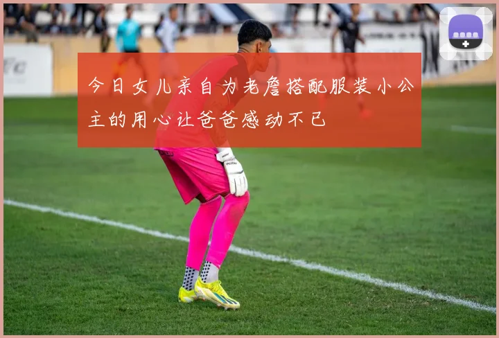 今日女儿亲自为老詹搭配服装小公主的用心让爸爸感动不已