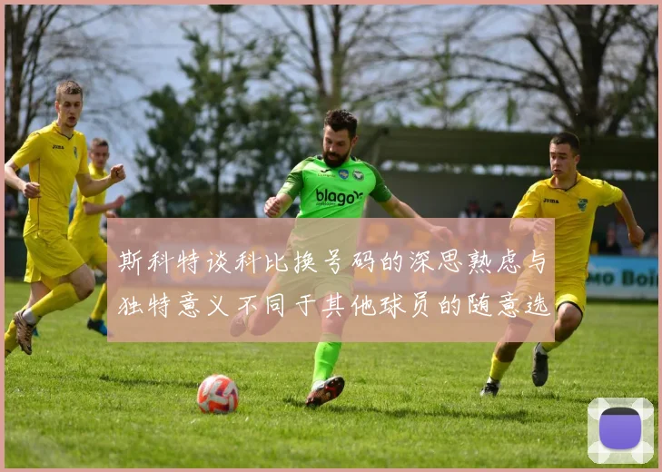 斯科特谈科比换号码的深思熟虑与独特意义不同于其他球员的随意选择