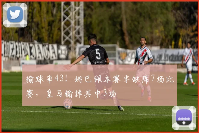 输球率43！姆巴佩本赛季缺席7场比赛，皇马输掉其中3场