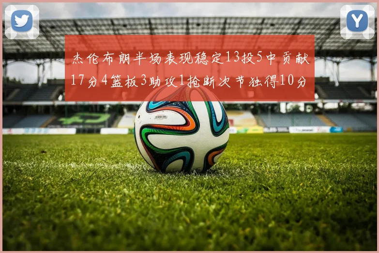 杰伦布朗半场表现稳定13投5中贡献17分4篮板3助攻1抢断次节独得10分