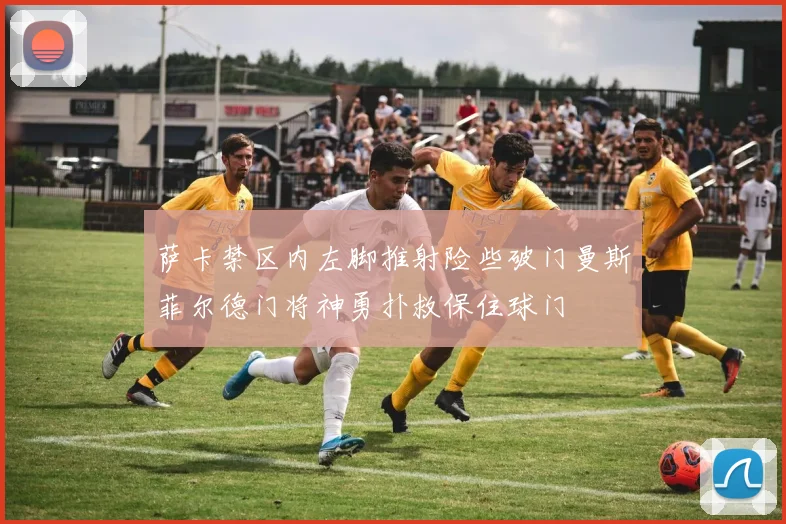 萨卡禁区内左脚推射险些破门曼斯菲尔德门将神勇扑救保住球门