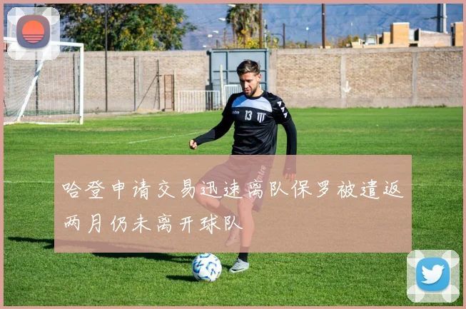 哈登申请交易迅速离队保罗被遣返两月仍未离开球队