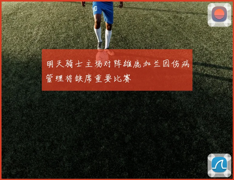 明天骑士主场对阵雄鹿加兰因伤病管理将缺席重要比赛