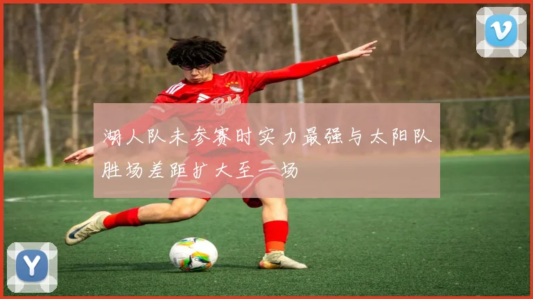 湖人队未参赛时实力最强与太阳队胜场差距扩大至一场