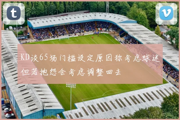 KD谈65场门槛设定原因称考虑球迷但若抱怨会考虑调整回去