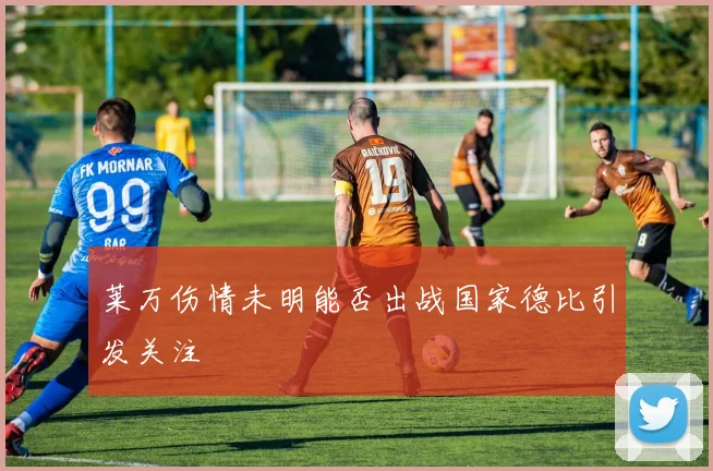 莱万伤情未明能否出战国家德比引发关注