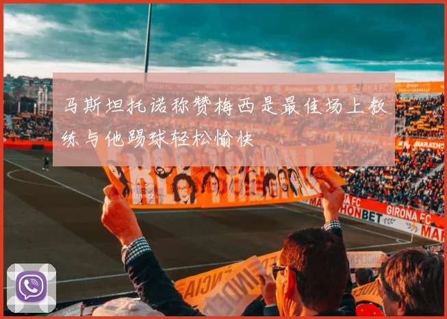 马斯坦托诺称赞梅西是最佳场上教练与他踢球轻松愉快