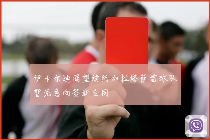 伊卡尔迪渴望续约加拉塔萨雷球队暂无意向签新合同