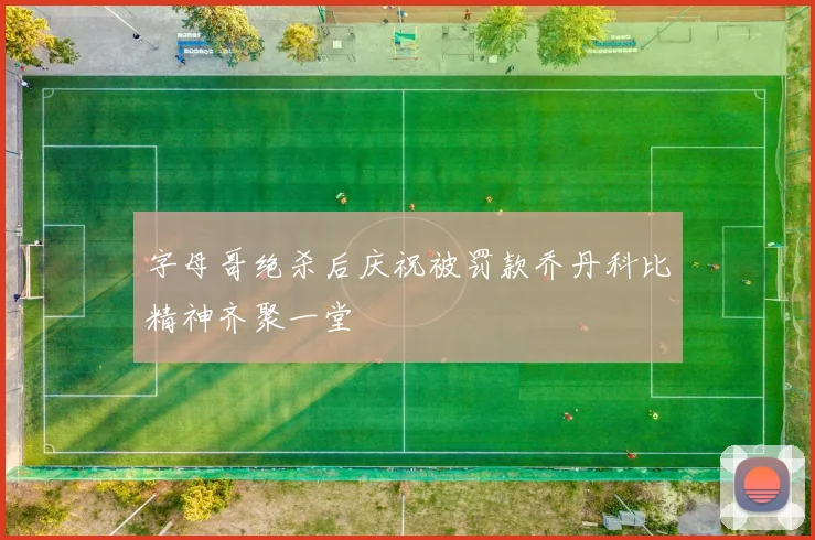 字母哥绝杀后庆祝被罚款乔丹科比精神齐聚一堂