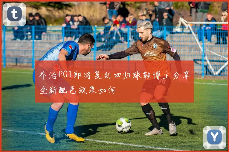 乔治PG1即将复刻回归球鞋博主分享全新配色效果如何