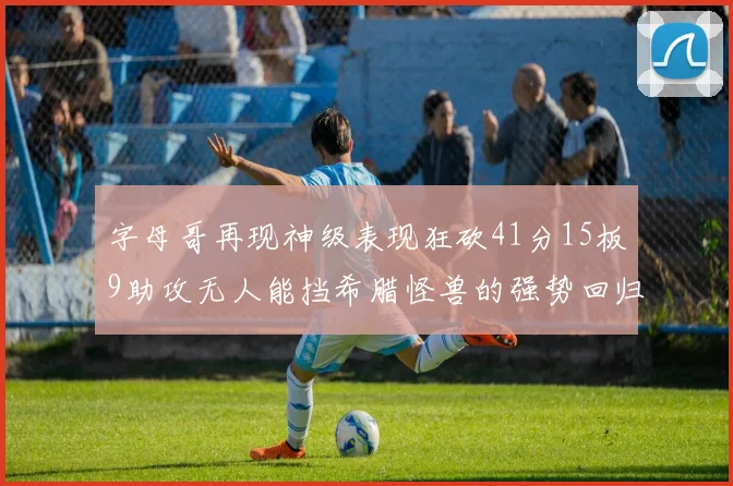 字母哥再现神级表现狂砍41分15板9助攻无人能挡希腊怪兽的强势回归