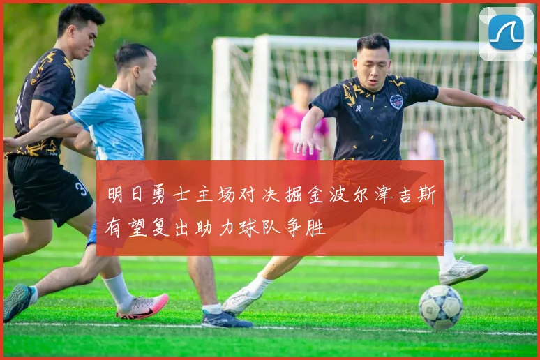 明日勇士主场对决掘金波尔津吉斯有望复出助力球队争胜