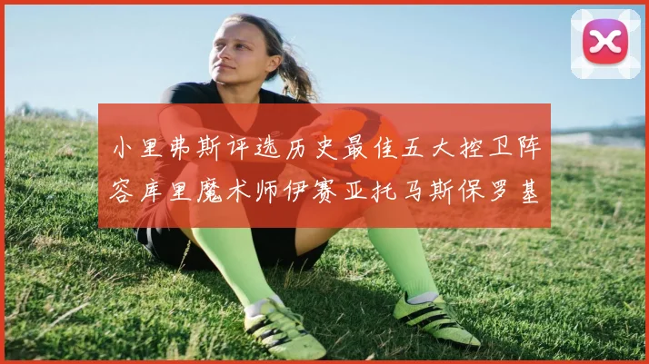 小里弗斯评选历史最佳五大控卫阵容库里魔术师伊赛亚托马斯保罗基德的精彩分析