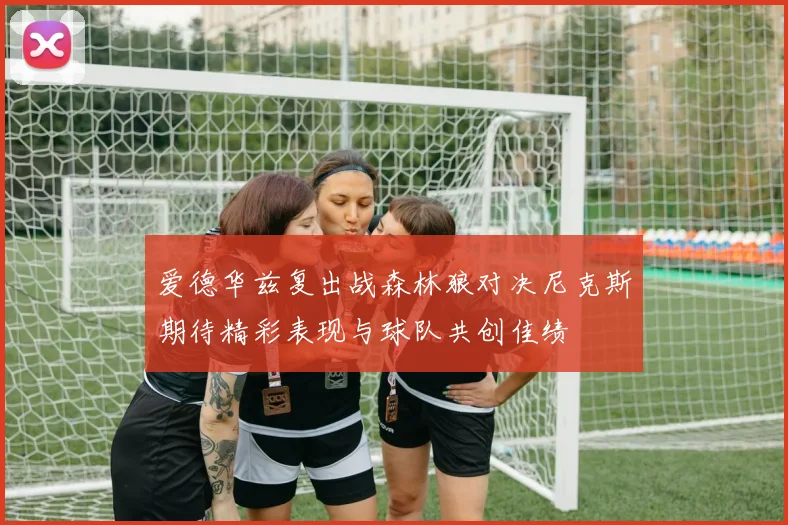 爱德华兹复出战森林狼对决尼克斯期待精彩表现与球队共创佳绩